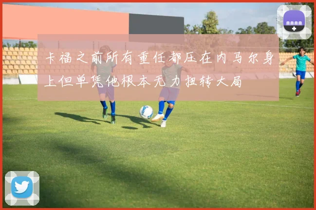 卡福之前所有重任都压在内马尔身上但单凭他根本无力扭转大局