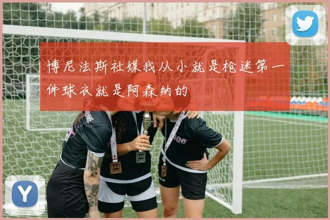 博尼法斯社媒我从小就是枪迷第一件球衣就是阿森纳的