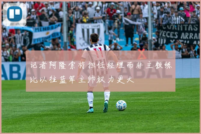记者阿隆索将担任经理而非主教练比以往蓝军主帅权力更大